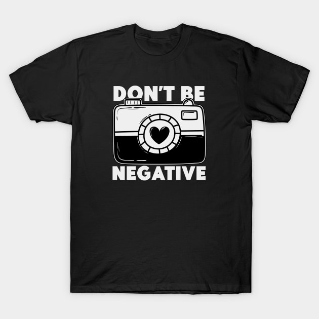 Don't Be Negative - Funny Photographer T-Shirt by Issho Ni